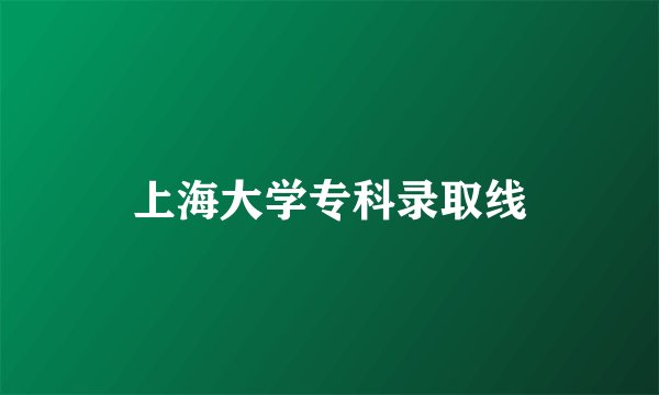 上海大学专科录取线