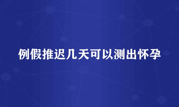 例假推迟几天可以测出怀孕
