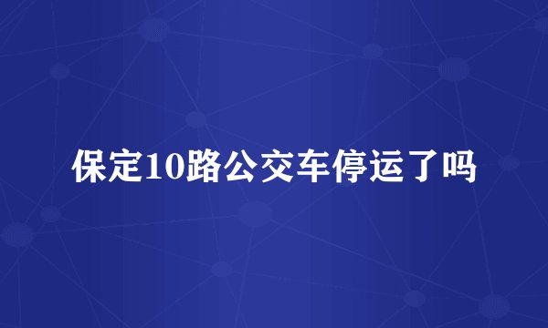 保定10路公交车停运了吗