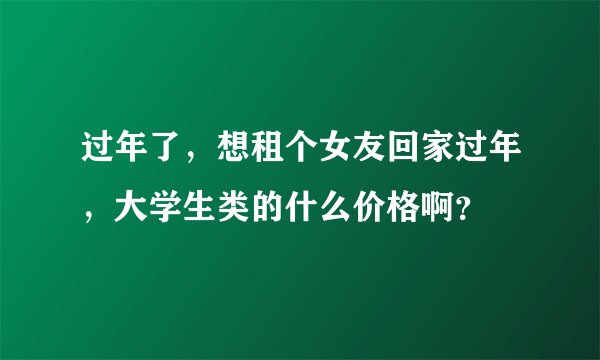 过年了，想租个女友回家过年，大学生类的什么价格啊？