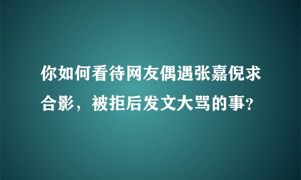 你如何看待网友偶遇张嘉倪求合影，被拒后发文大骂的事？