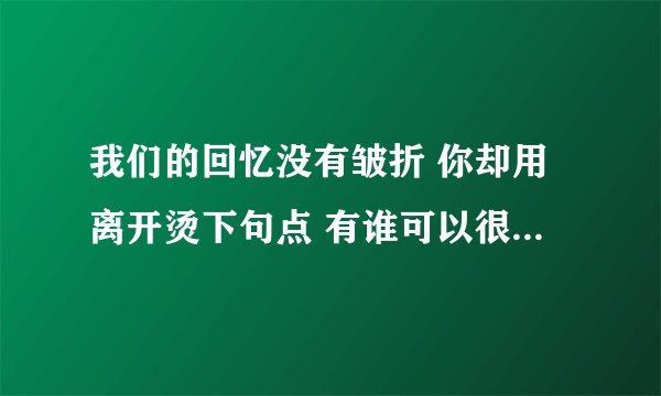 我们的回忆没有皱折 你却用离开烫下句点 有谁可以很好的解释这两句歌词不？