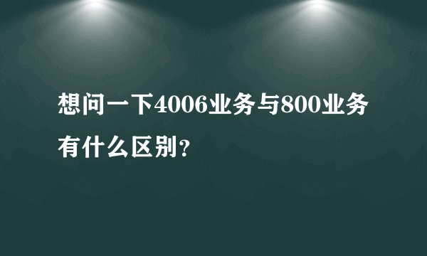 想问一下4006业务与800业务有什么区别？