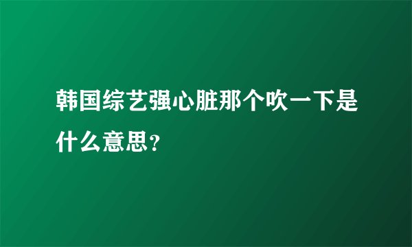 韩国综艺强心脏那个吹一下是什么意思？