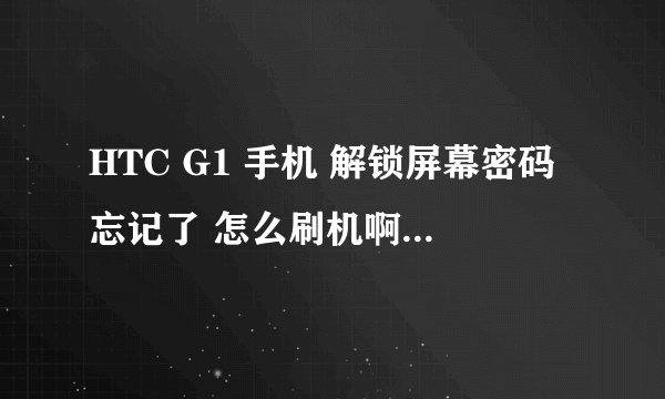 HTC G1 手机 解锁屏幕密码忘记了 怎么刷机啊 还有什么别的方法吗 急啊
