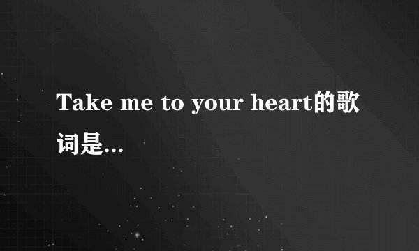 Take me to your heart的歌词是什么？？