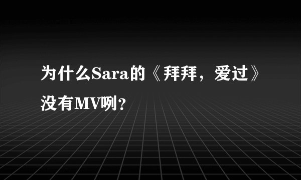 为什么Sara的《拜拜，爱过》没有MV咧？