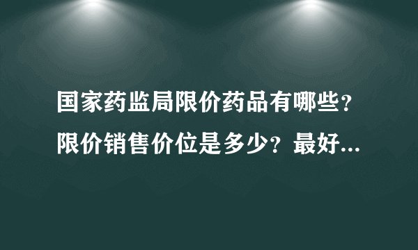 国家药监局限价药品有哪些？限价销售价位是多少？最好让我能打印出来！谢了！