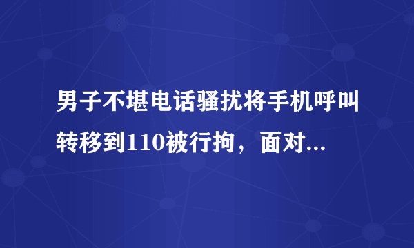 男子不堪电话骚扰将手机呼叫转移到110被行拘，面对个人信息泄漏猖獗，如何避免被骚扰？