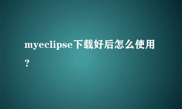 myeclipse下载好后怎么使用？
