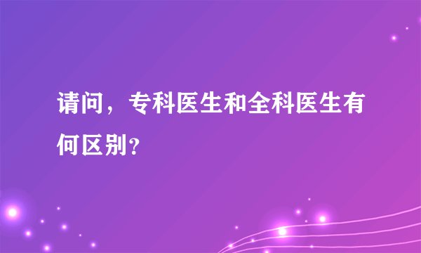请问，专科医生和全科医生有何区别？