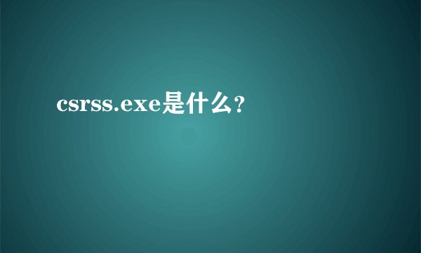 csrss.exe是什么？