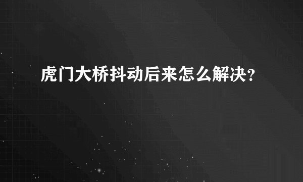 虎门大桥抖动后来怎么解决？