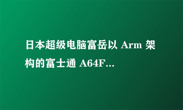 日本超级电脑富岳以 Arm 架构的富士通 A64FX 纯 CPU 架构夺得 Top 500 榜首