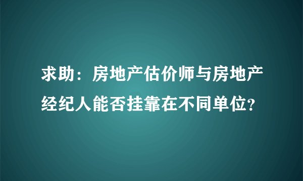 求助：房地产估价师与房地产经纪人能否挂靠在不同单位？