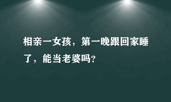 相亲一女孩，第一晚跟回家睡了，能当老婆吗？