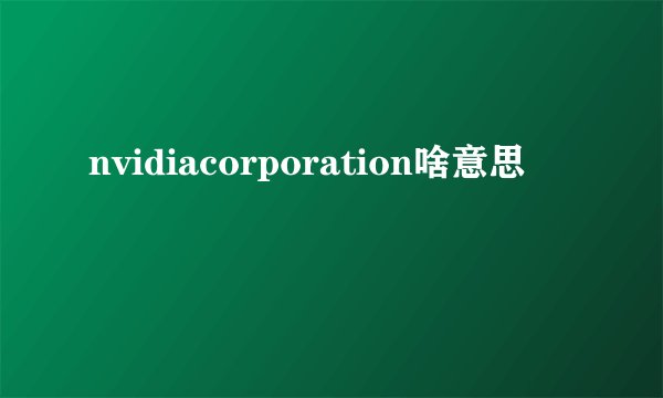 nvidiacorporation啥意思