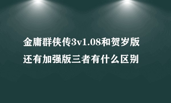 金庸群侠传3v1.08和贺岁版 还有加强版三者有什么区别