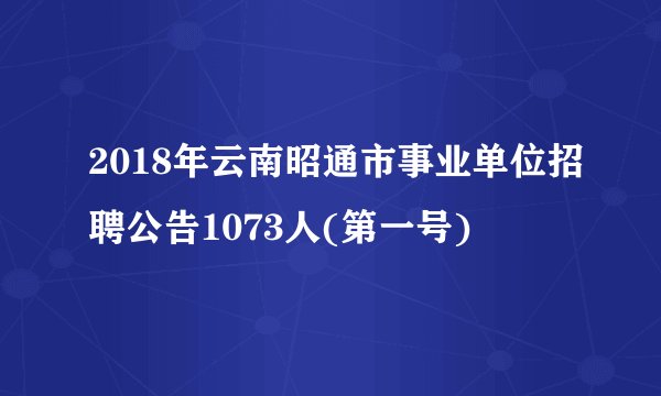 2018年云南昭通市事业单位招聘公告1073人(第一号)