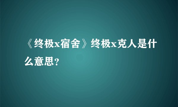 《终极x宿舍》终极x克人是什么意思？