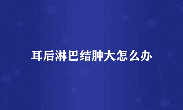 耳后淋巴结肿大怎么办