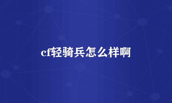 cf轻骑兵怎么样啊
