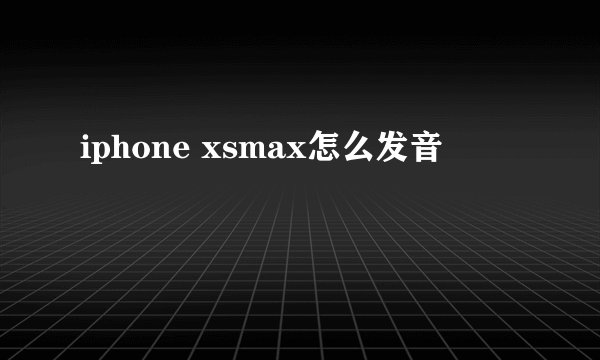 iphone xsmax怎么发音