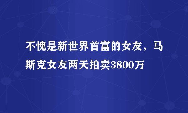 不愧是新世界首富的女友，马斯克女友两天拍卖3800万