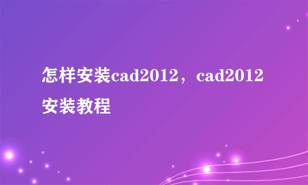 怎样安装cad2012，cad2012安装教程