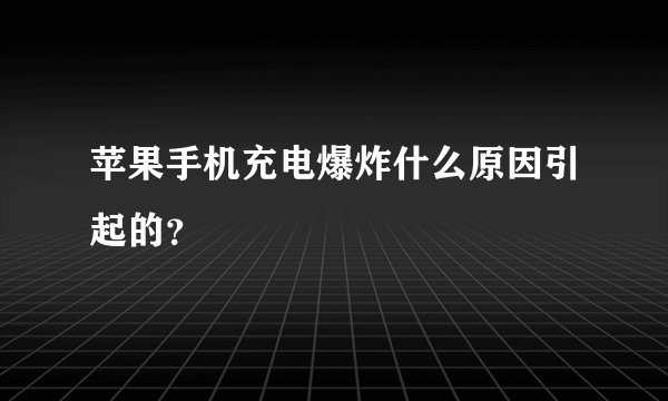 苹果手机充电爆炸什么原因引起的?