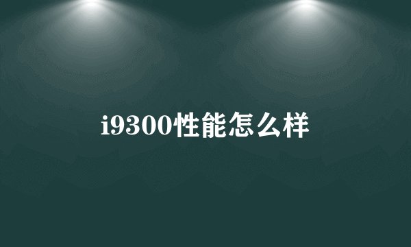 i9300性能怎么样
