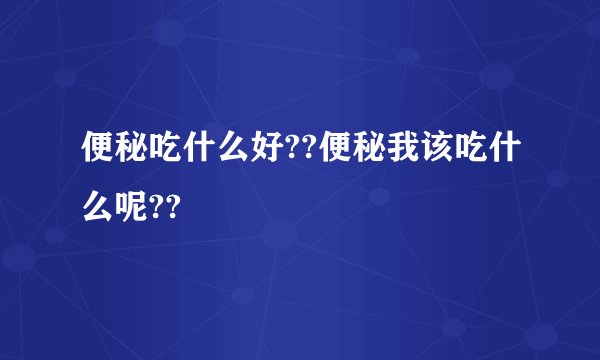 便秘吃什么好??便秘我该吃什么呢??