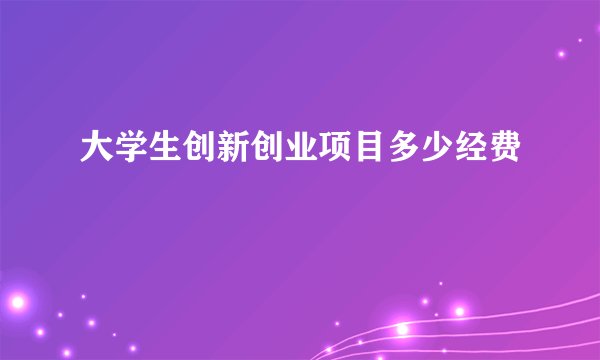 大学生创新创业项目多少经费
