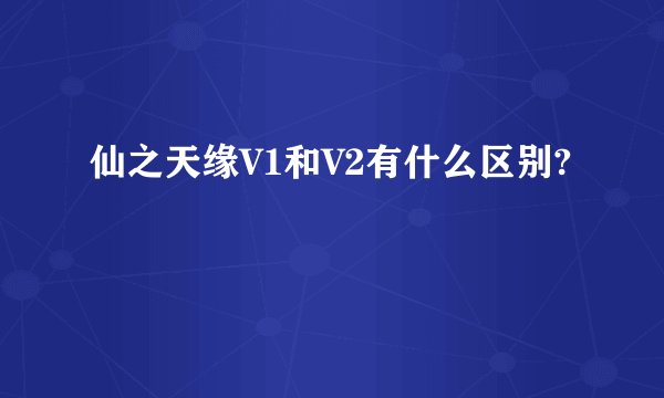 仙之天缘V1和V2有什么区别?