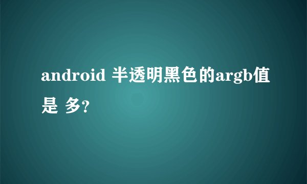 android 半透明黑色的argb值是 多？