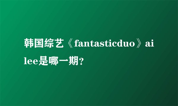 韩国综艺《fantasticduo》ailee是哪一期？