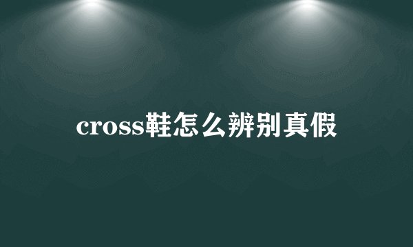 cross鞋怎么辨别真假