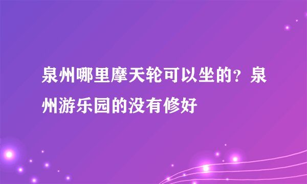 泉州哪里摩天轮可以坐的？泉州游乐园的没有修好
