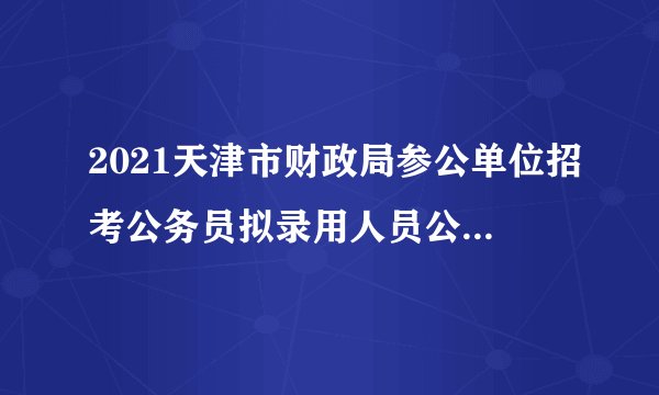2021天津市财政局参公单位招考公务员拟录用人员公示公告（第二批）