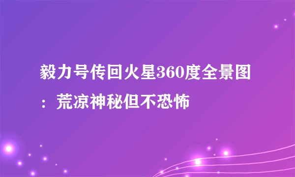 毅力号传回火星360度全景图：荒凉神秘但不恐怖