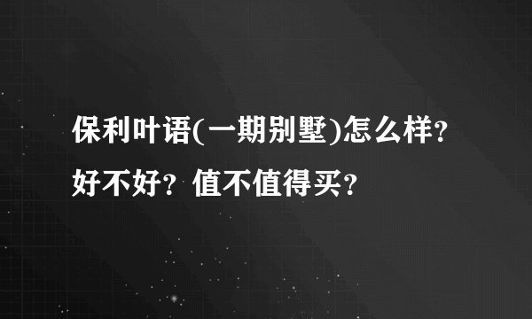 保利叶语(一期别墅)怎么样？好不好？值不值得买？