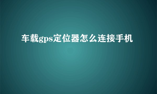 车载gps定位器怎么连接手机