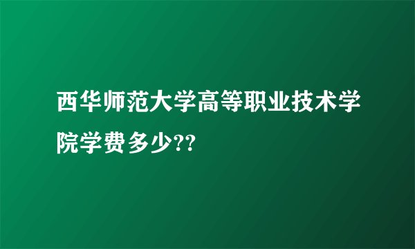 西华师范大学高等职业技术学院学费多少??