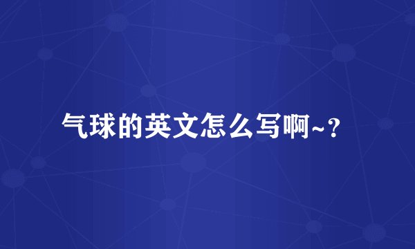 气球的英文怎么写啊~？