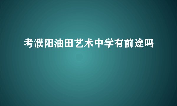 考濮阳油田艺术中学有前途吗