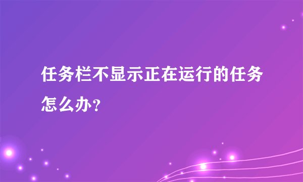 任务栏不显示正在运行的任务怎么办？
