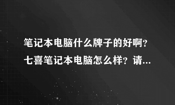 笔记本电脑什么牌子的好啊？七喜笔记本电脑怎么样？请懂电脑的朋友帮我参谋一下，谢谢啦！