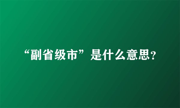 “副省级市”是什么意思？