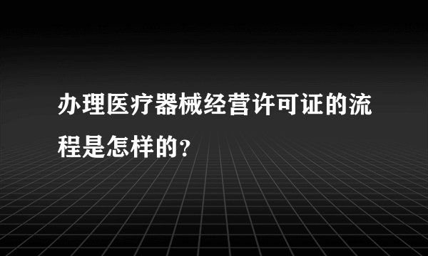 办理医疗器械经营许可证的流程是怎样的？