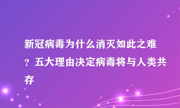 新冠病毒为什么消灭如此之难？五大理由决定病毒将与人类共存